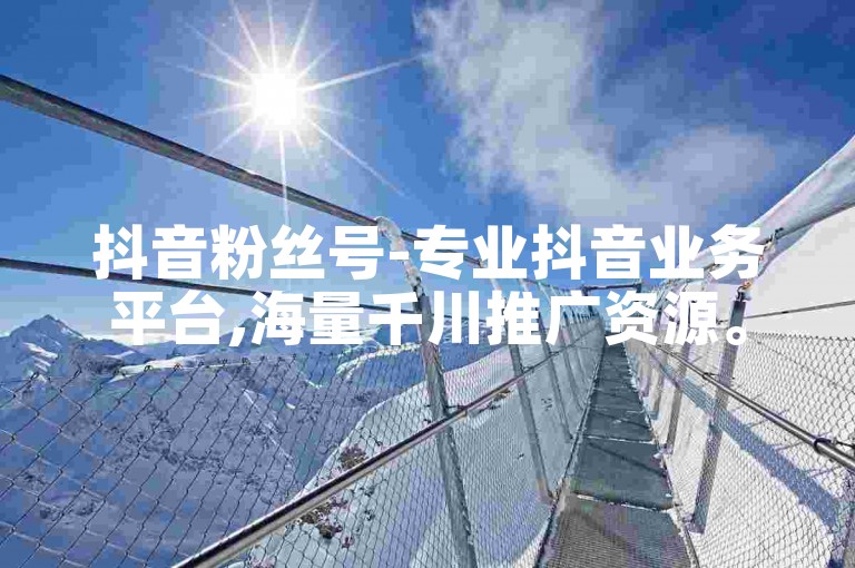 抖音粉丝号-专业抖音业务平台,海量千川推广资源。