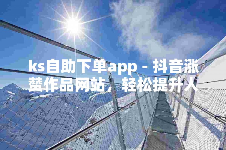 ks自助下单app - 抖音涨赞作品网站，轻松提升人气。