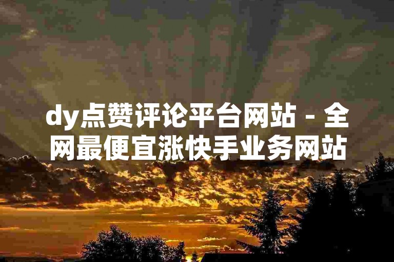 dy点赞评论平台网站 - 全网最便宜涨快手业务网站。