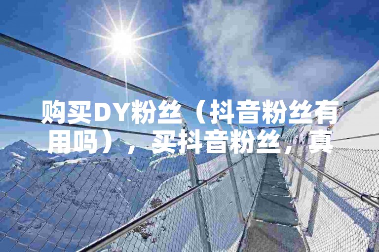 购买DY粉丝（抖音粉丝有用吗），买抖音粉丝，真的能提升账号影响力吗？