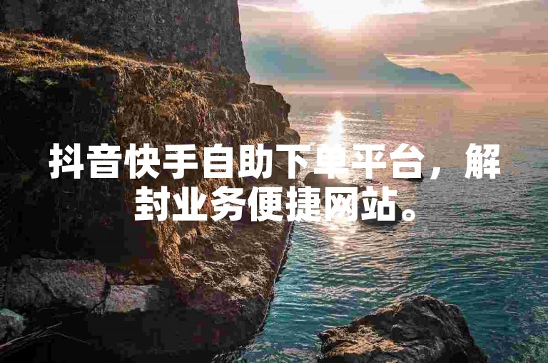 抖音快手自助下单平台，解封业务便捷网站。