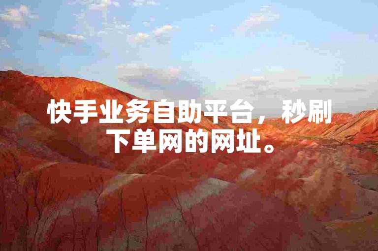 快手业务自助平台，秒刷下单网的网址。
