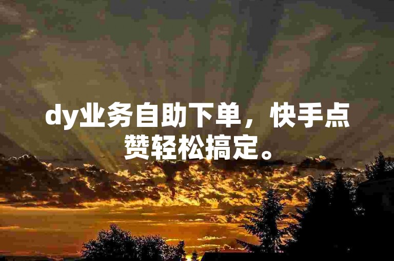 dy业务自助下单，快手点赞轻松搞定。