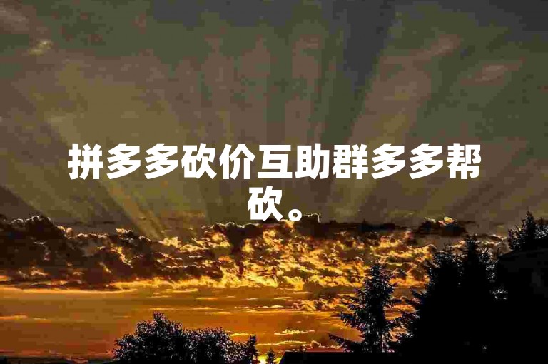 拼多多砍价互助群多多帮砍。