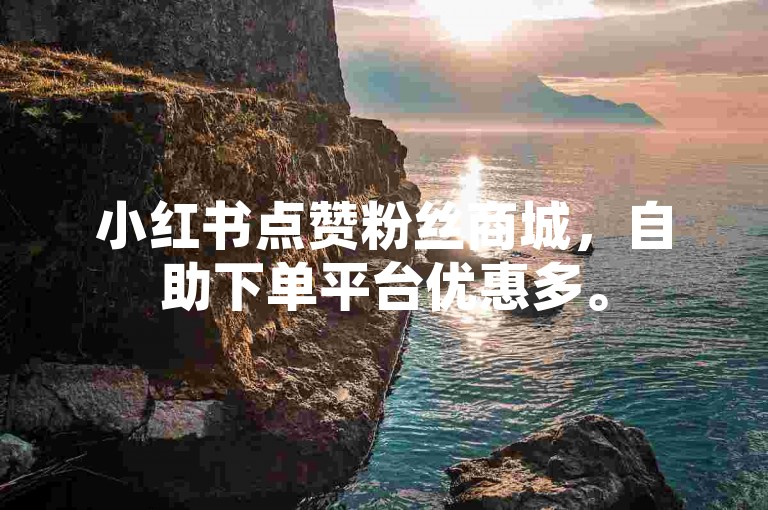 小红书点赞粉丝商城，自助下单平台优惠多。