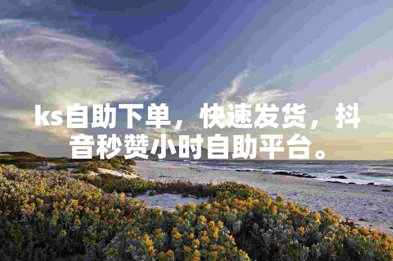 ks自助下单，快速发货，抖音秒赞小时自助平台。