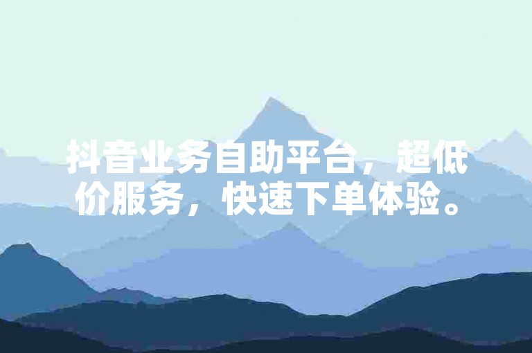 抖音业务自助平台，超低价服务，快速下单体验。