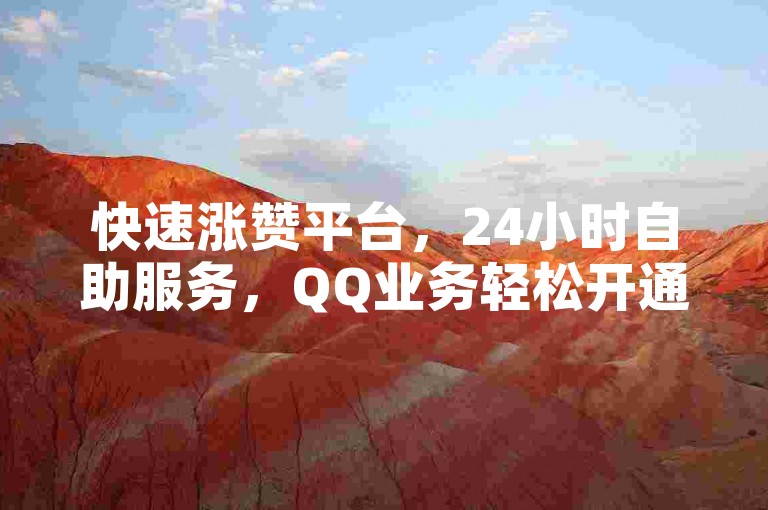 快速涨赞平台，24小时自助服务，QQ业务轻松开通。