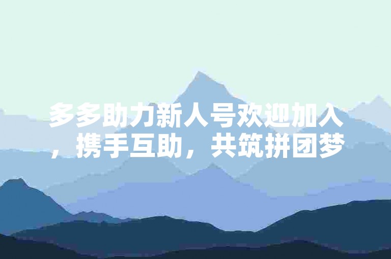 多多助力新人号欢迎加入，携手互助，共筑拼团梦！