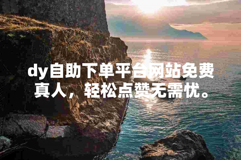 dy自助下单平台网站免费真人，轻松点赞无需忧。