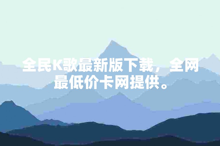 全民K歌最新版下载，全网最低价卡网提供。