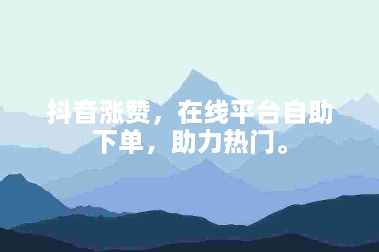 抖音涨赞，在线平台自助下单，助力热门。