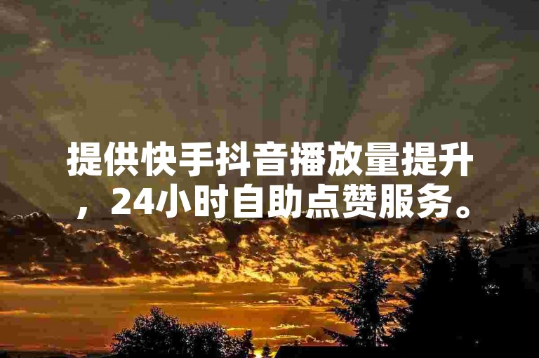 提供快手抖音播放量提升，24小时自助点赞服务。