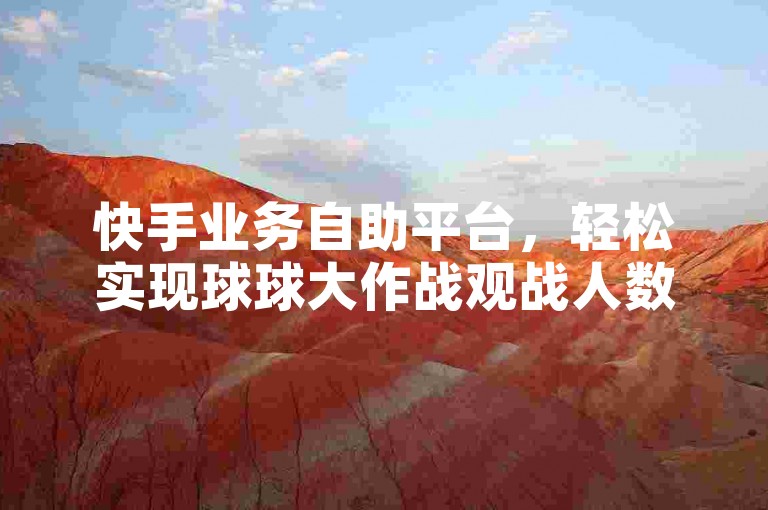 快手业务自助平台，轻松实现球球大作战观战人数刷量。