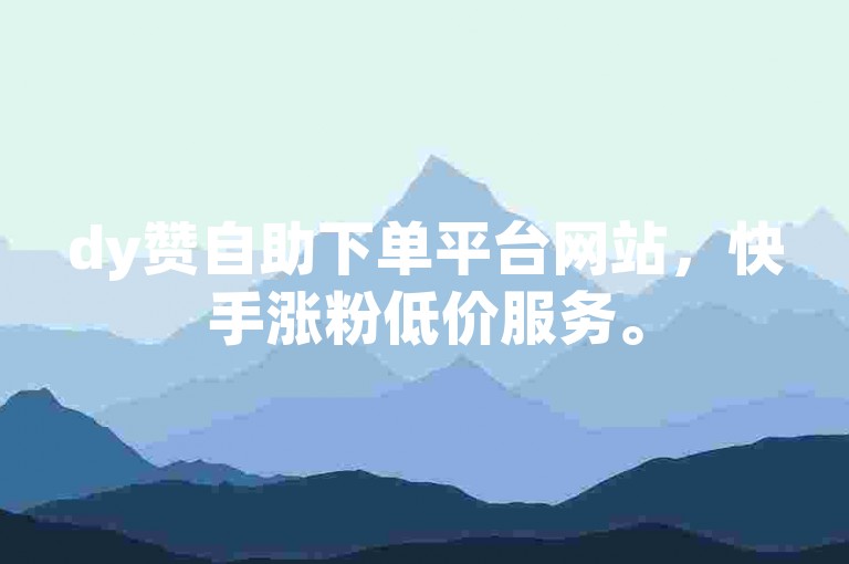 dy赞自助下单平台网站，快手涨粉低价服务。