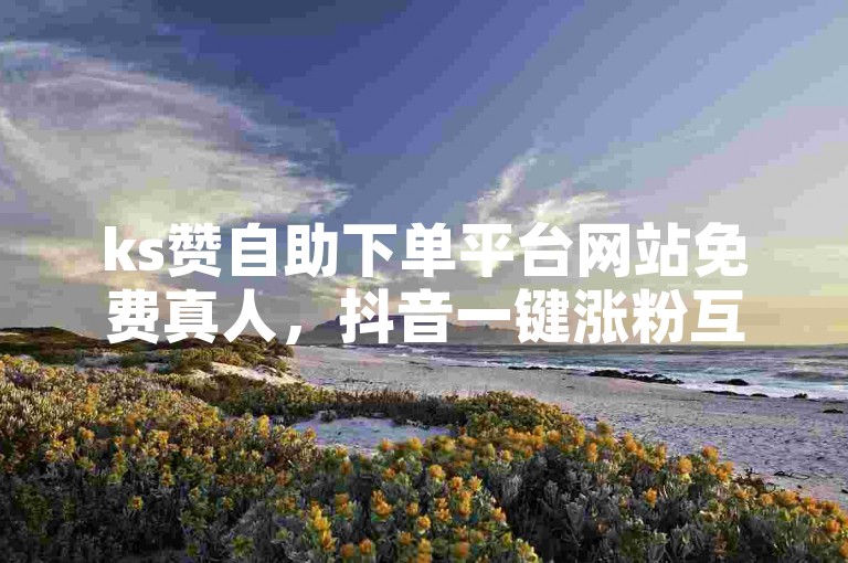 ks赞自助下单平台网站免费真人，抖音一键涨粉互赞神器。