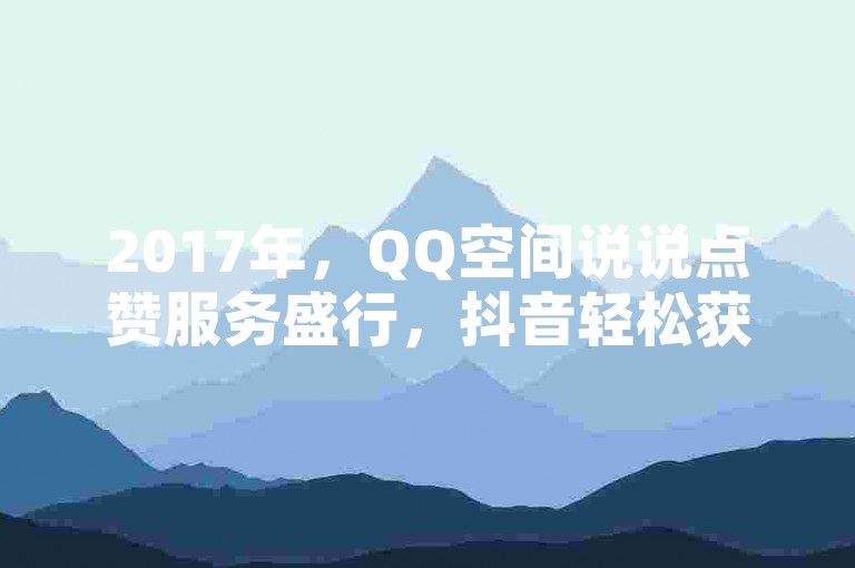 2017年，QQ空间说说点赞服务盛行，抖音轻松获百万赞。