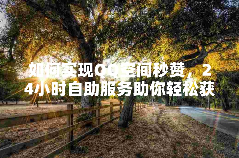 如何实现QQ空间秒赞，24小时自助服务助你轻松获赞。