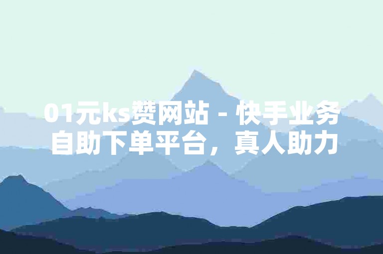 01元ks赞网站 - 快手业务自助下单平台，真人助力点赞！