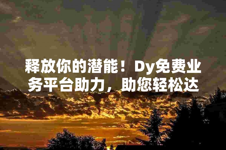 释放你的潜能！Dy免费业务平台助力，助您轻松达成业务增长目标！
