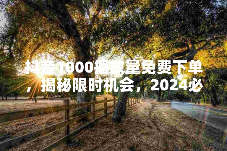 抖音1000播放量免费下单，揭秘限时机会，2024必学技巧！