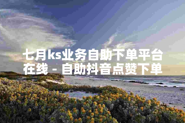 七月ks业务自助下单平台在线 - 自助抖音点赞下单平台。