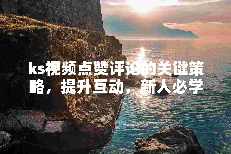 ks视频点赞评论的关键策略，提升互动，新人必学！