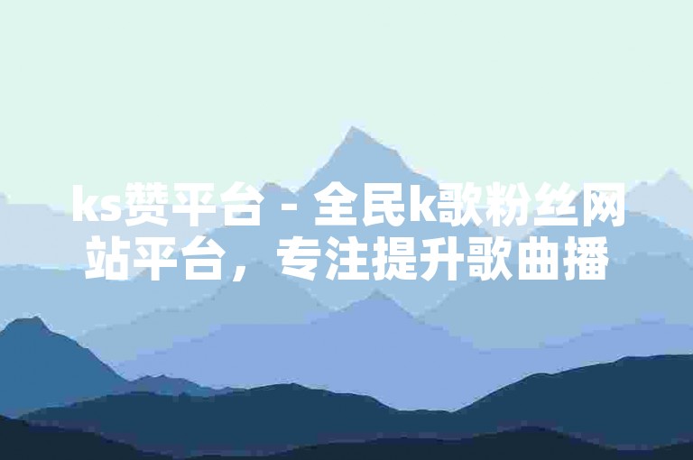 ks赞平台 - 全民k歌粉丝网站平台，专注提升歌曲播放量。