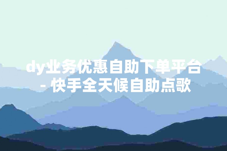 dy业务优惠自助下单平台 - 快手全天候自助点歌