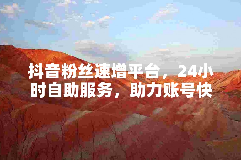 抖音粉丝速增平台，24小时自助服务，助力账号快速涨粉。
