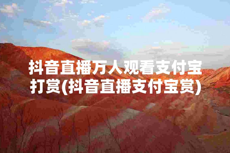 抖音直播万人观看支付宝打赏(抖音直播支付宝赏)