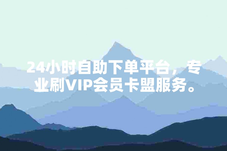 24小时自助下单平台，专业刷VIP会员卡盟服务。