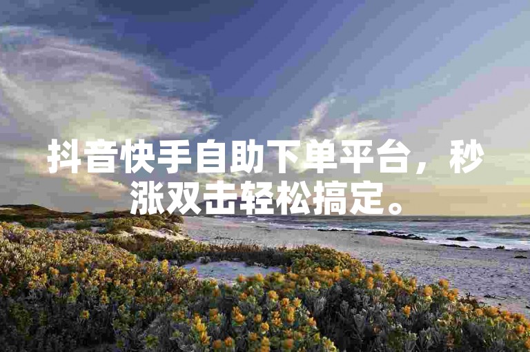 抖音快手自助下单平台，秒涨双击轻松搞定。