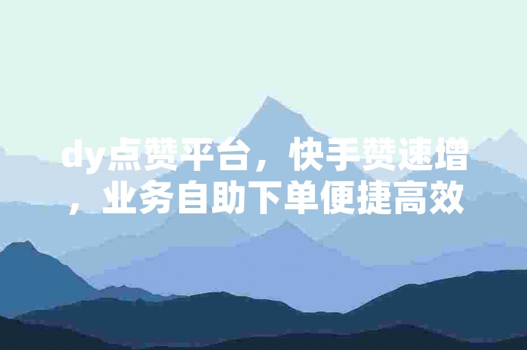 dy点赞平台，快手赞速增，业务自助下单便捷高效。