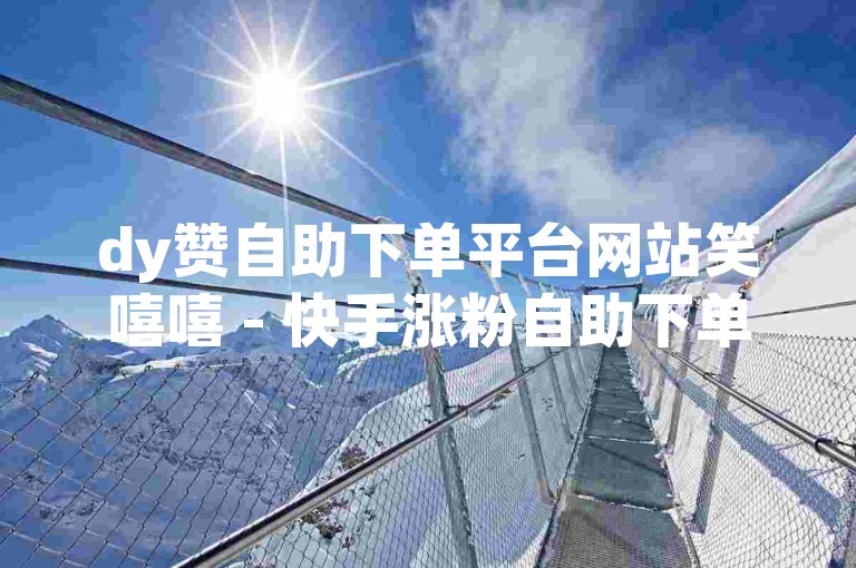 dy赞自助下单平台网站笑嘻嘻 - 快手涨粉自助下单官网，欢迎体验。