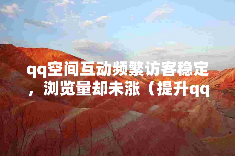 qq空间互动频繁访客稳定，浏览量却未涨（提升qq空间浏览量的方法）