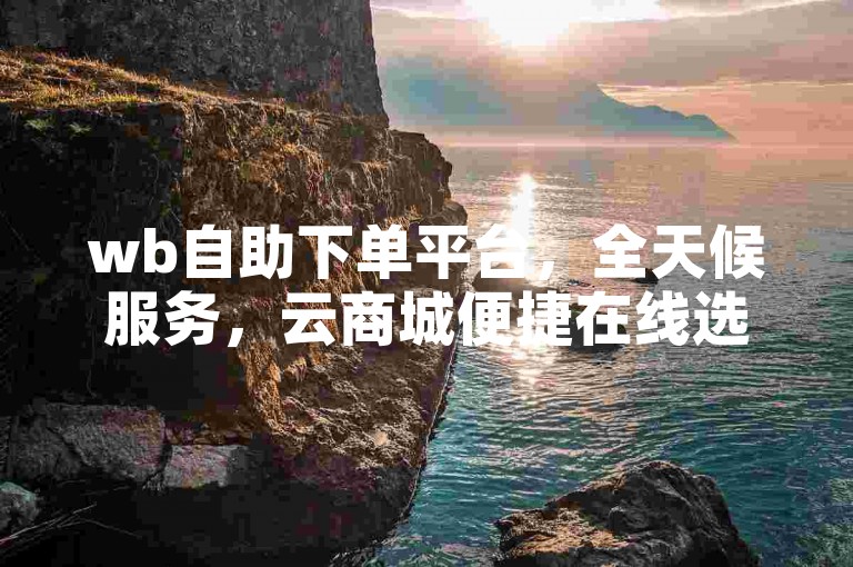 wb自助下单平台，全天候服务，云商城便捷在线选购。