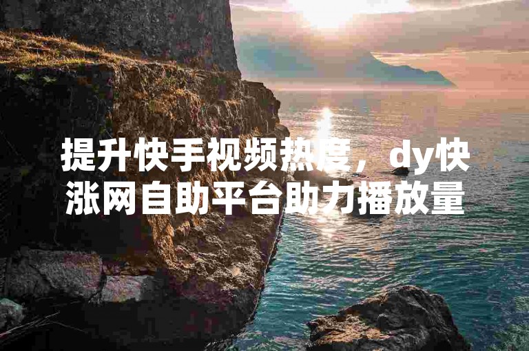 提升快手视频热度，dy快涨网自助平台助力播放量飙升。