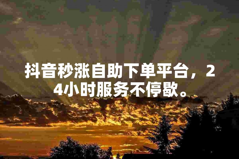 抖音秒涨自助下单平台，24小时服务不停歇。