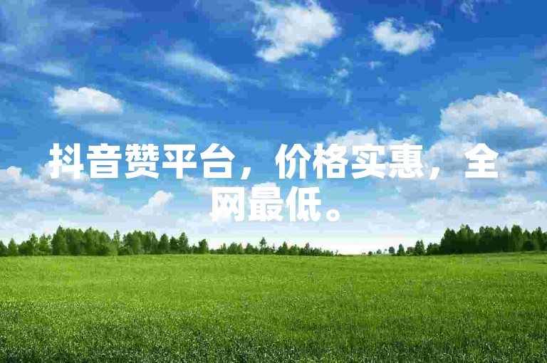 抖音赞平台，价格实惠，全网最低。