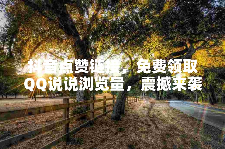 抖音点赞链接，免费领取QQ说说浏览量，震撼来袭！