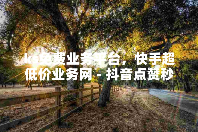 ks免费业务平台，快手超低价业务网 - 抖音点赞秒破千。