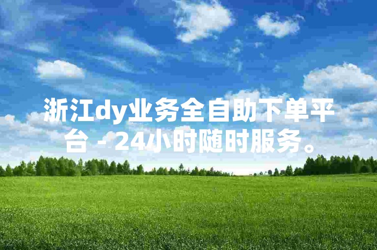 浙江dy业务全自助下单平台 - 24小时随时服务。