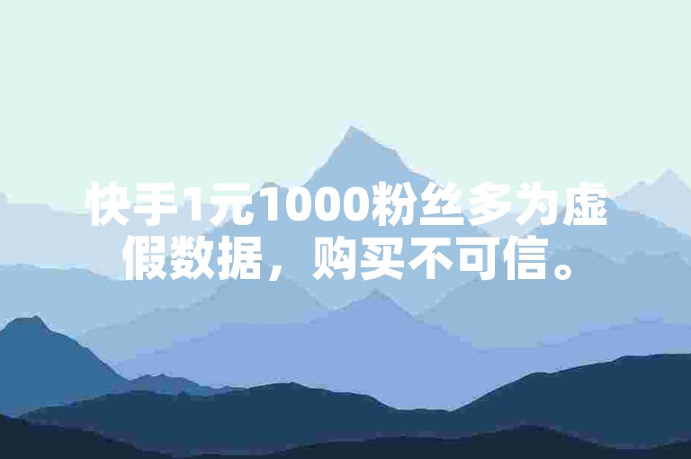 快手1元1000粉丝多为虚假数据，购买不可信。