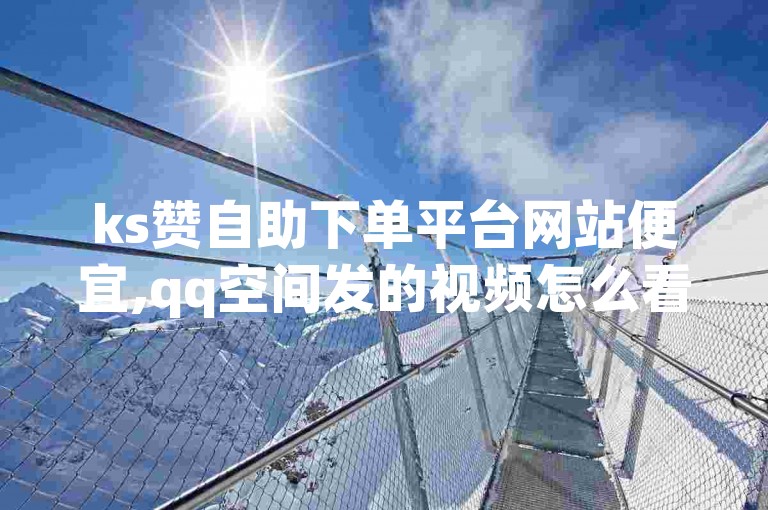 ks赞自助下单平台网站便宜,qq空间发的视频怎么看播放量 - 拼多多助力软件免费 - 每日免费领空间赞app