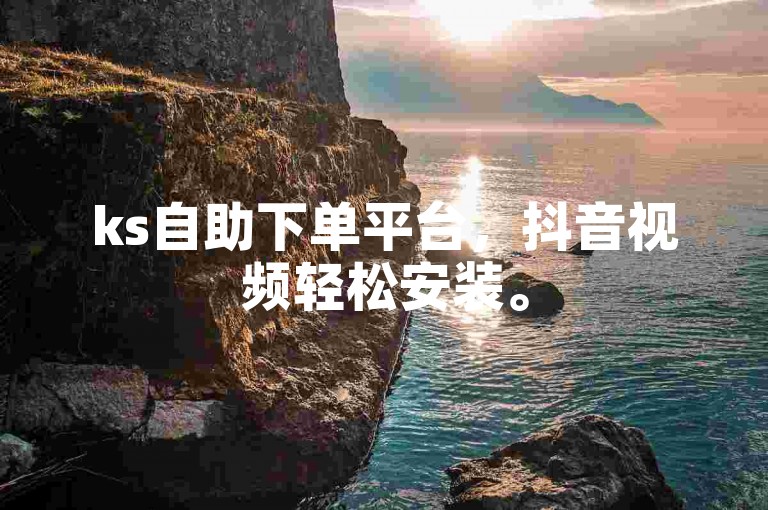 ks自助下单平台，抖音视频轻松安装。