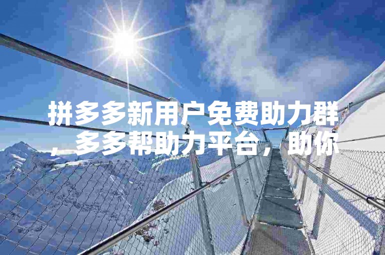拼多多新用户免费助力群，多多帮助力平台，助你轻松获取优惠。