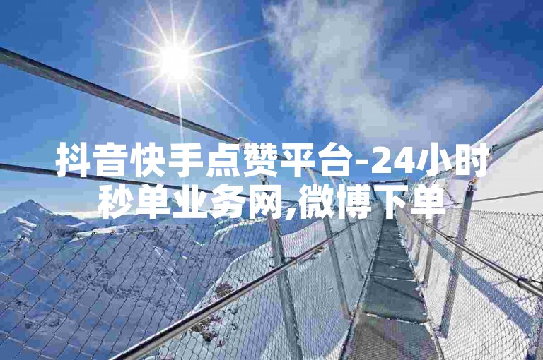 抖音快手点赞平台-24小时秒单业务网,微博下单