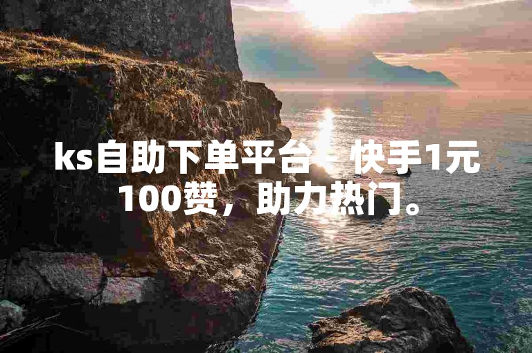 ks自助下单平台 - 快手1元100赞，助力热门。