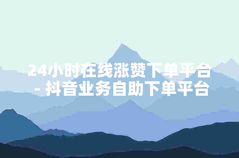 24小时在线涨赞下单平台 - 抖音业务自助下单平台活粉